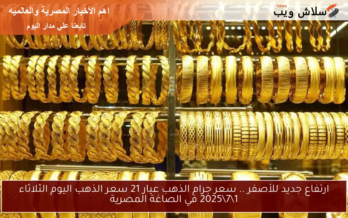 ارتفاع جديد للأصفر .. سعر جرام الذهب عيار 21 سعر الذهب اليوم الثلاثاء 1\7\2025 في الصاغة المصرية