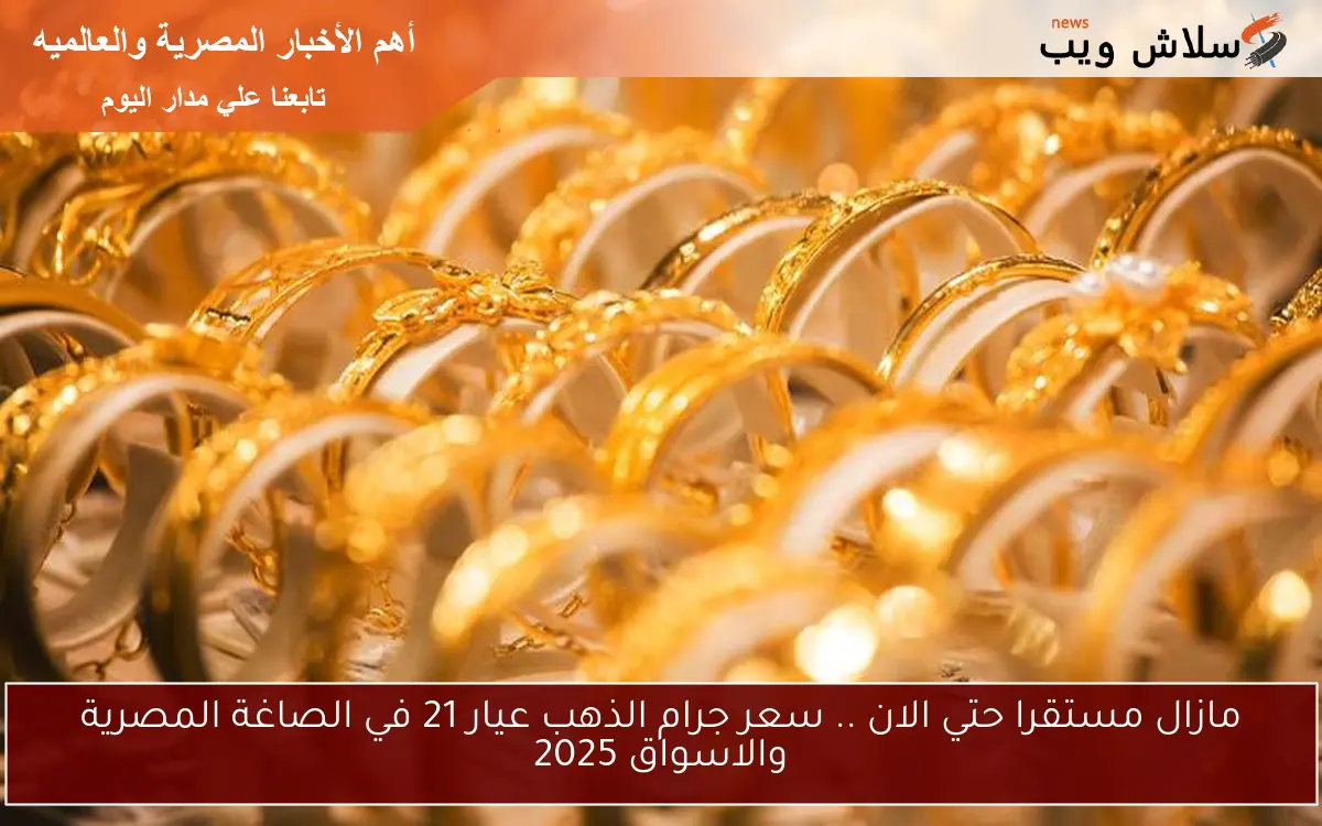 مازال مستقرا حتي الان .. سعر جرام الذهب عيار 21 في الصاغة المصرية والاسواق 2025 2 مازال مستقرا حتي الان .. سعر جرام الذهب عيار 21 في الصاغة المصرية والاسواق 2025