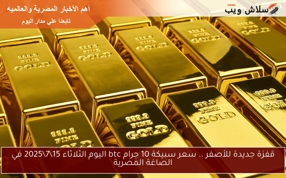 قفزة جديدة للأصفر .. سعر سبيكة 10 جرام btc اليوم الثلاثاء 1572025 في الصاغة المصرية 2 قفزة جديدة للأصفر .. سعر سبيكة 10 جرام btc اليوم الثلاثاء 15\7\2025 في الصاغة المصرية