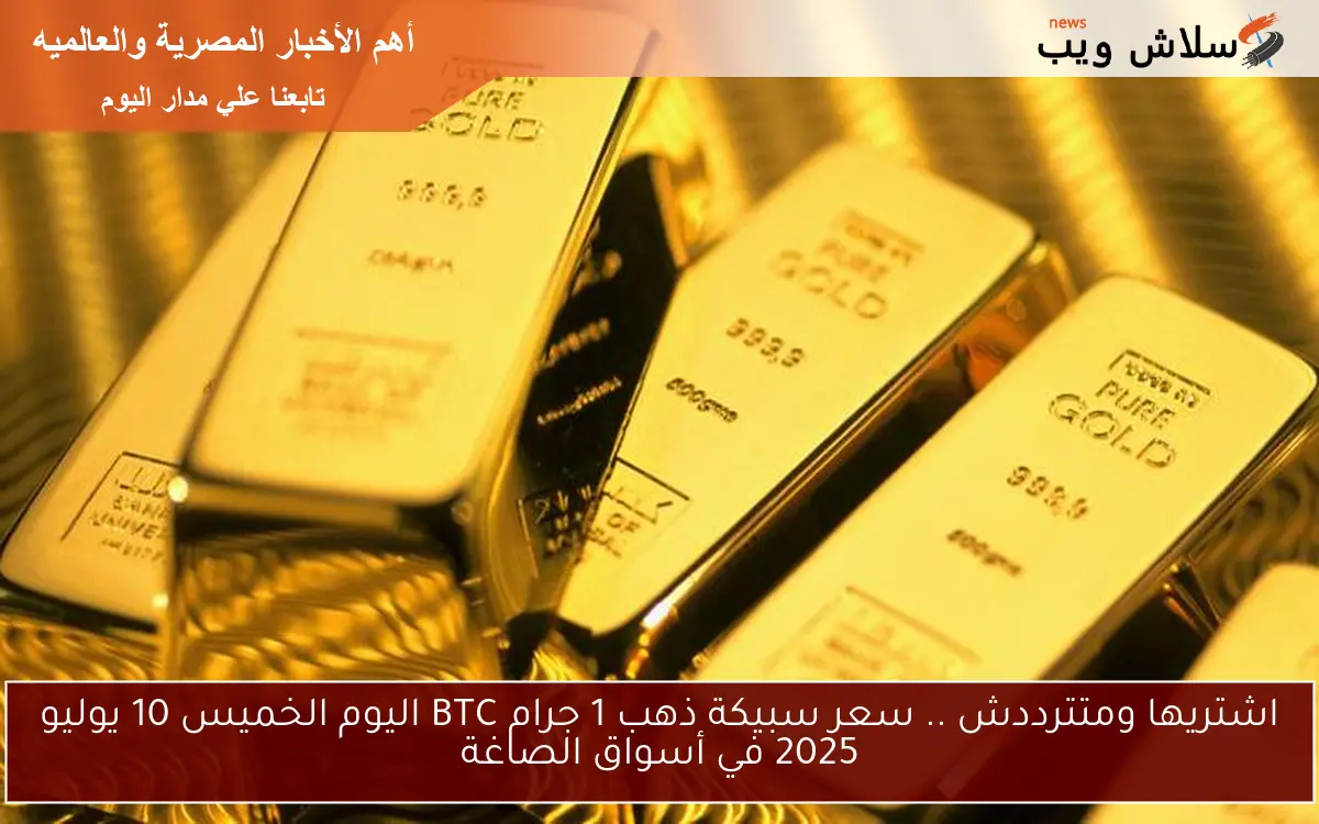 اشتريها ومتترددش .. سعر سبيكة ذهب 1 جرام BTC اليوم الخميس 10 يوليو 2025 في أسواق الصاغة 2 اشتريها ومتترددش .. سعر سبيكة ذهب 1 جرام BTC اليوم الخميس 10 يوليو 2025 في أسواق الصاغة