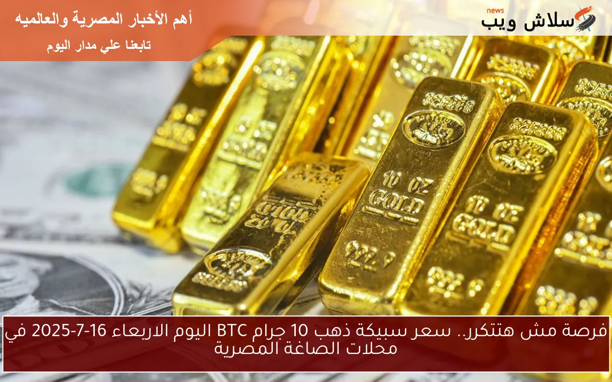 فرصة مش هتتكرر BTC الان .. سعر سبيكة ذهب 10 جرام BTC اليوم الاربعاء 16-7-2025 في محلات الصاغة المصرية 2 فرصة مش هتتكرر BTC الان .. سعر سبيكة ذهب 10 جرام BTC اليوم الاربعاء 16-7-2025 في محلات الصاغة المصرية
