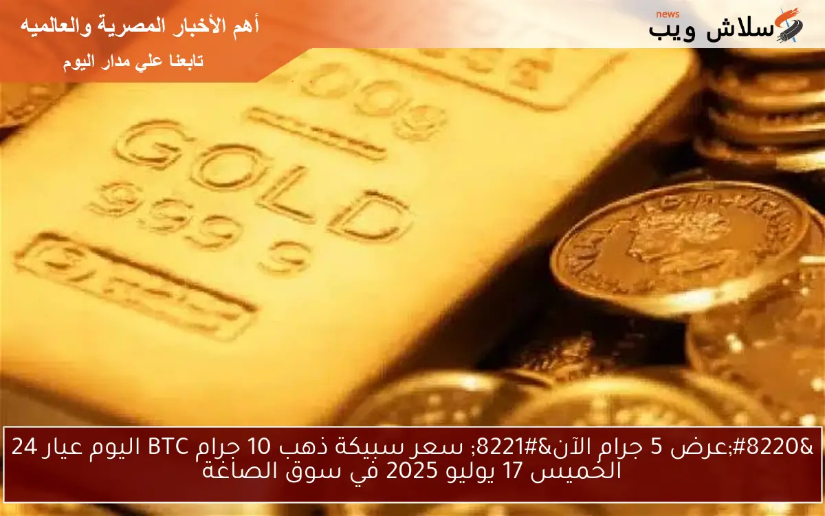 "عرض 5 جرام الآن" سعر سبيكة ذهب 10 جرام BTC اليوم عيار 24 الخميس 17 يوليو 2025 في سوق الصاغة 2 “عرض 5 جرام الآن” سعر سبيكة ذهب 10 جرام BTC اليوم عيار 24 الخميس 17 يوليو 2025 في سوق الصاغة