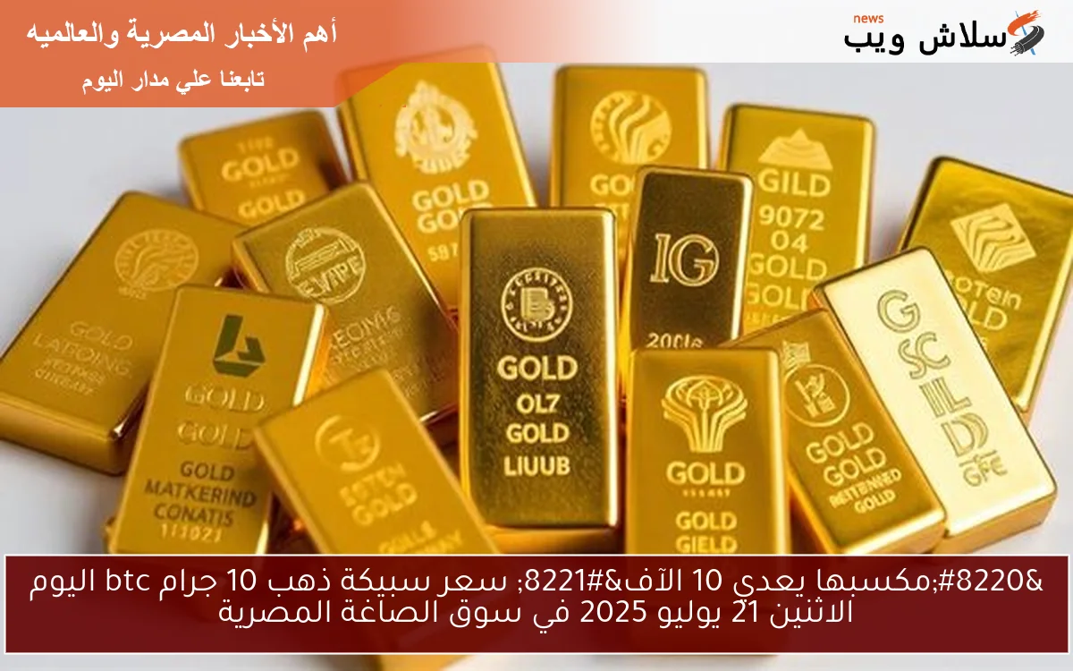"مكسبها يعدي 10 الآف" سعر سبيكة ذهب 10 جرام btc اليوم الاثنين 21 يوليو 2025 في سوق الصاغة المصرية 2 “مكسبها يعدي 10 الآف” سعر سبيكة ذهب 10 جرام btc اليوم الاثنين 21 يوليو 2025 في سوق الصاغة المصرية