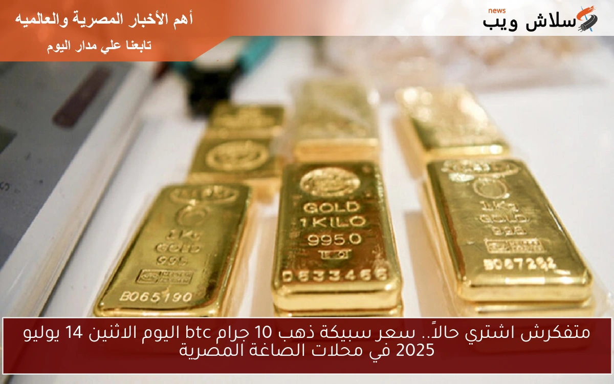 متفكرش اشتري حالاً.. سعر سبيكة ذهب 10 جرام btc اليوم الاثنين 14 يوليو 2025 في محلات الصاغة المصرية 2 متفكرش اشتري حالاً.. سعر سبيكة ذهب 10 جرام btc اليوم الاثنين 14 يوليو 2025 في محلات الصاغة المصرية