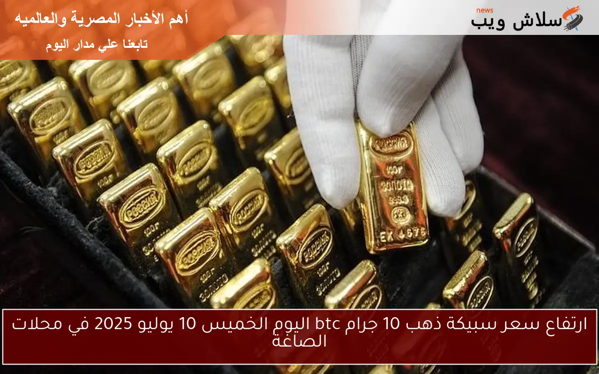 ارتفاع سعر سبيكة ذهب 10 جرام btc اليوم الخميس 10 يوليو 2025 في محلات الصاغة 2 ارتفاع سعر سبيكة ذهب 10 جرام btc اليوم الخميس 10 يوليو 2025 في محلات الصاغة