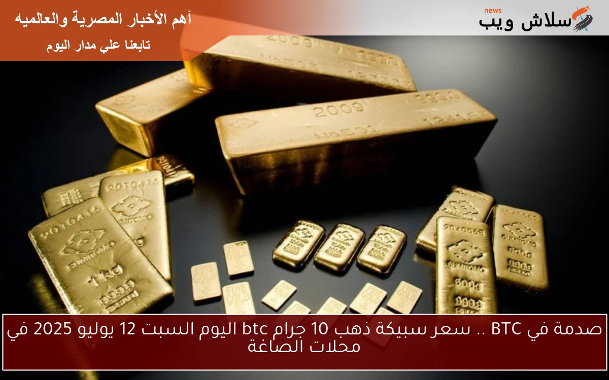 صدمة في BTC .. سعر سبيكة ذهب 10 جرام btc اليوم السبت 12 يوليو 2025 في محلات الصاغة 2 صدمة في BTC .. سعر سبيكة ذهب 10 جرام btc اليوم السبت 12 يوليو 2025 في محلات الصاغة