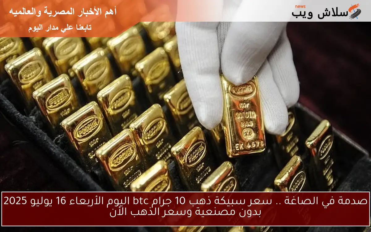 صدمة في الصاغة .. سعر سبيكة ذهب 10 جرام btc اليوم الأربعاء 16 يوليو 2025 بدون مصنعية وسعر الذهب الأن 2 صدمة في الصاغة .. سعر سبيكة ذهب 10 جرام btc اليوم الأربعاء 16 يوليو 2025 بدون مصنعية وسعر الذهب الأن