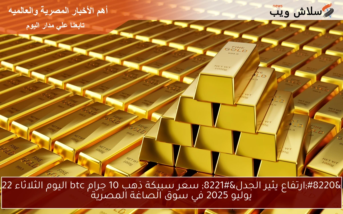 "ارتفاع يثير الجدل" سعر سبيكة ذهب 10 جرام btc اليوم الثلاثاء 22 يوليو 2025 في سوق الصاغة المصرية 2 “ارتفاع يثير الجدل” سعر سبيكة ذهب 10 جرام btc اليوم الثلاثاء 22 يوليو 2025 في سوق الصاغة المصرية