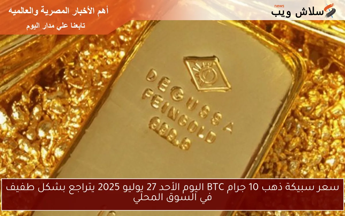 سعر سبيكة ذهب 10 جرام BTC اليوم الأحد 27 يوليو 2025 يتراجع بشكل طفيف في السوق المحلي 2 سعر سبيكة ذهب 10 جرام BTC اليوم الأحد 27 يوليو 2025 يتراجع بشكل طفيف في السوق المحلي
