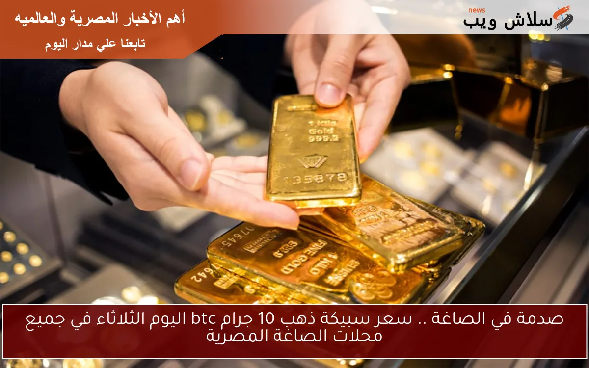 صدمة في الصاغة .. سعر سبيكة ذهب 10 جرام btc اليوم الثلاثاء في جميع محلات الصاغة المصرية 2 صدمة في الصاغة .. سعر سبيكة ذهب 10 جرام btc اليوم الثلاثاء في جميع محلات الصاغة المصرية