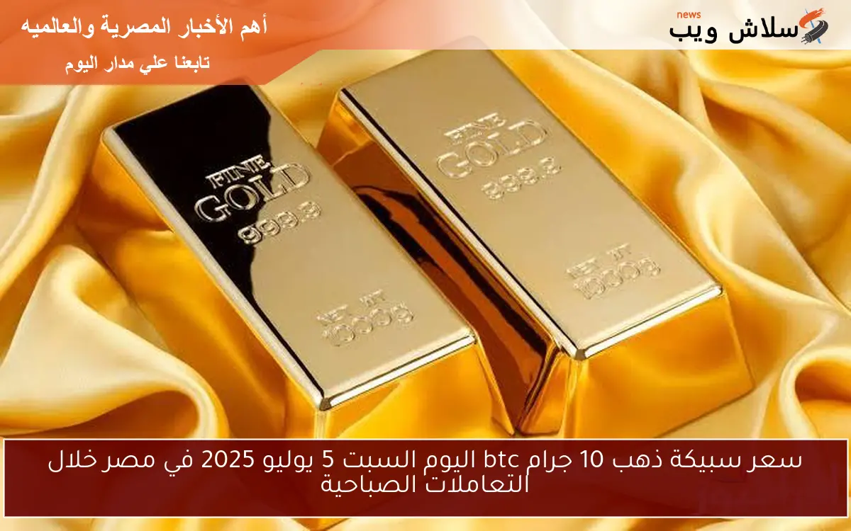 سعر سبيكة ذهب 10 جرام btc اليوم السبت 5 يوليو 2025 في مصر خلال التعاملات الصباحية 2 سعر سبيكة ذهب 10 جرام btc اليوم السبت 5 يوليو 2025 في مصر خلال التعاملات الصباحية