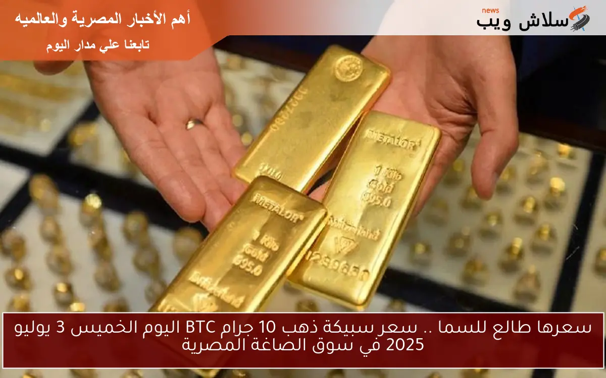 سعرها طالع للسما .. سعر سبيكة ذهب 10 جرام BTC اليوم الخميس 3 يوليو 2025 في سوق الصاغة المصرية