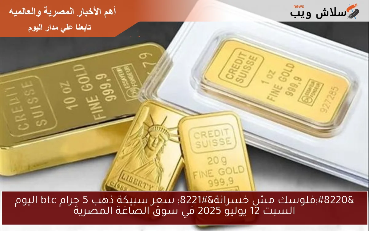 " فلوسك مش خسرانة وهتزيد الان " سعر سبيكة ذهب 5 جرام btc اليوم السبت 12 يوليو 2025 في سوق الصاغة المصرية 2 ” فلوسك مش خسرانة وهتزيد الان ” سعر سبيكة ذهب 5 جرام btc اليوم السبت 12 يوليو 2025 في سوق الصاغة المصرية