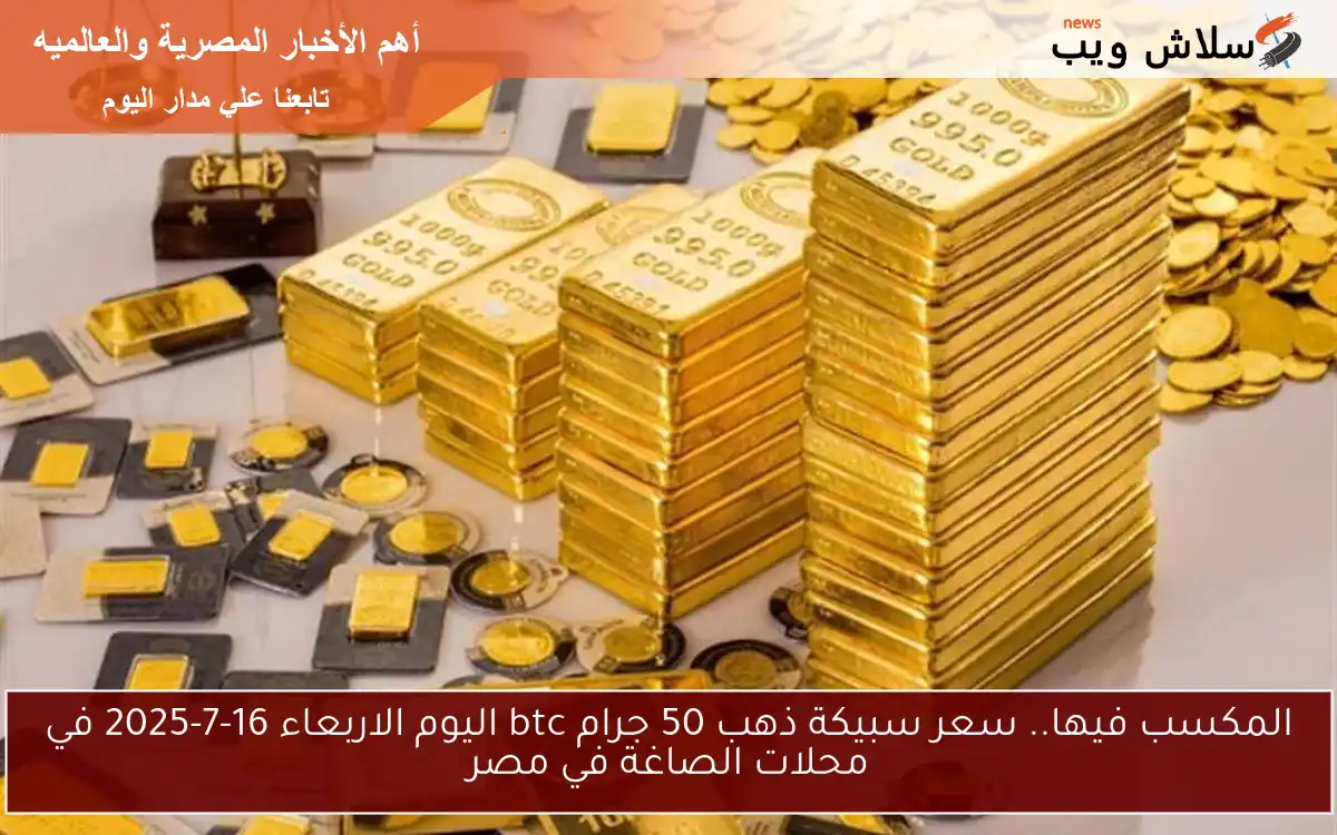 المكسب فيها.. سعر سبيكة ذهب 50 جرام btc اليوم الاربعاء 16-7-2025 في محلات الصاغة في مصر 2 المكسب فيها.. سعر سبيكة ذهب 50 جرام btc اليوم الاربعاء 16-7-2025 في محلات الصاغة في مصر