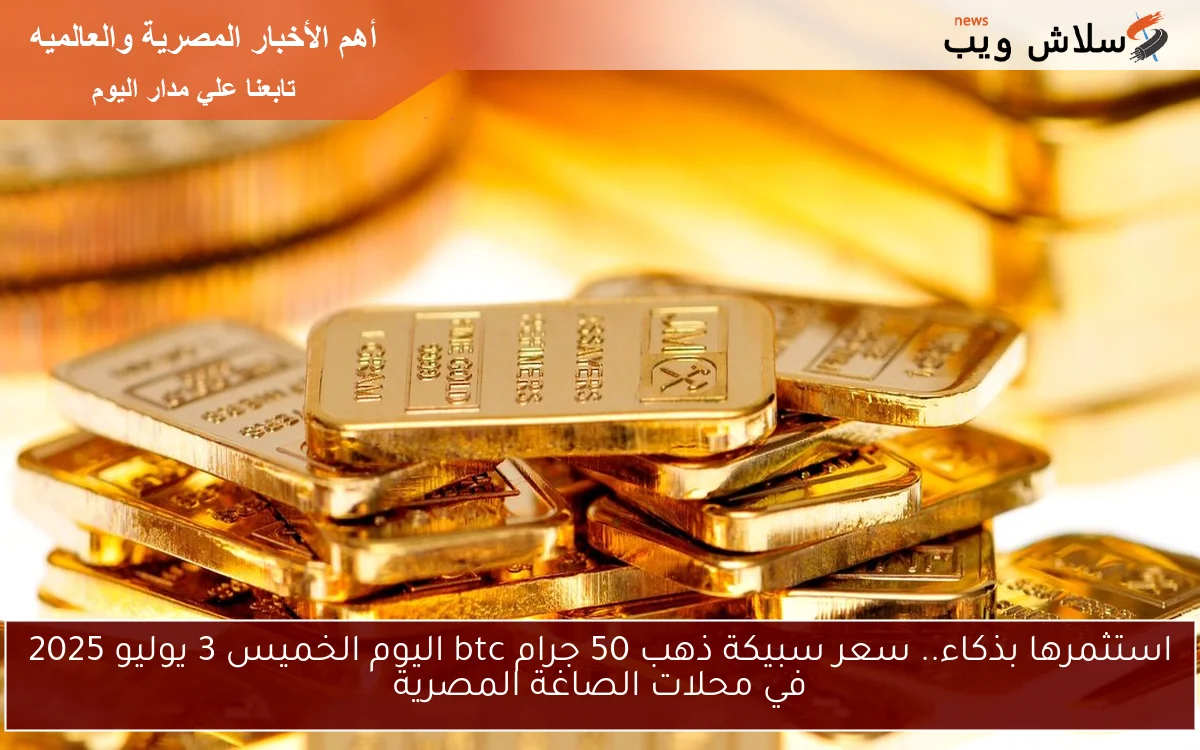 استثمرها بذكاء.. سعر سبيكة ذهب 50 جرام btc اليوم الخميس 3 يوليو 2025 في محلات الصاغة المصرية 2 استثمرها بذكاء.. سعر سبيكة ذهب 50 جرام btc اليوم الخميس 3 يوليو 2025 في محلات الصاغة المصرية