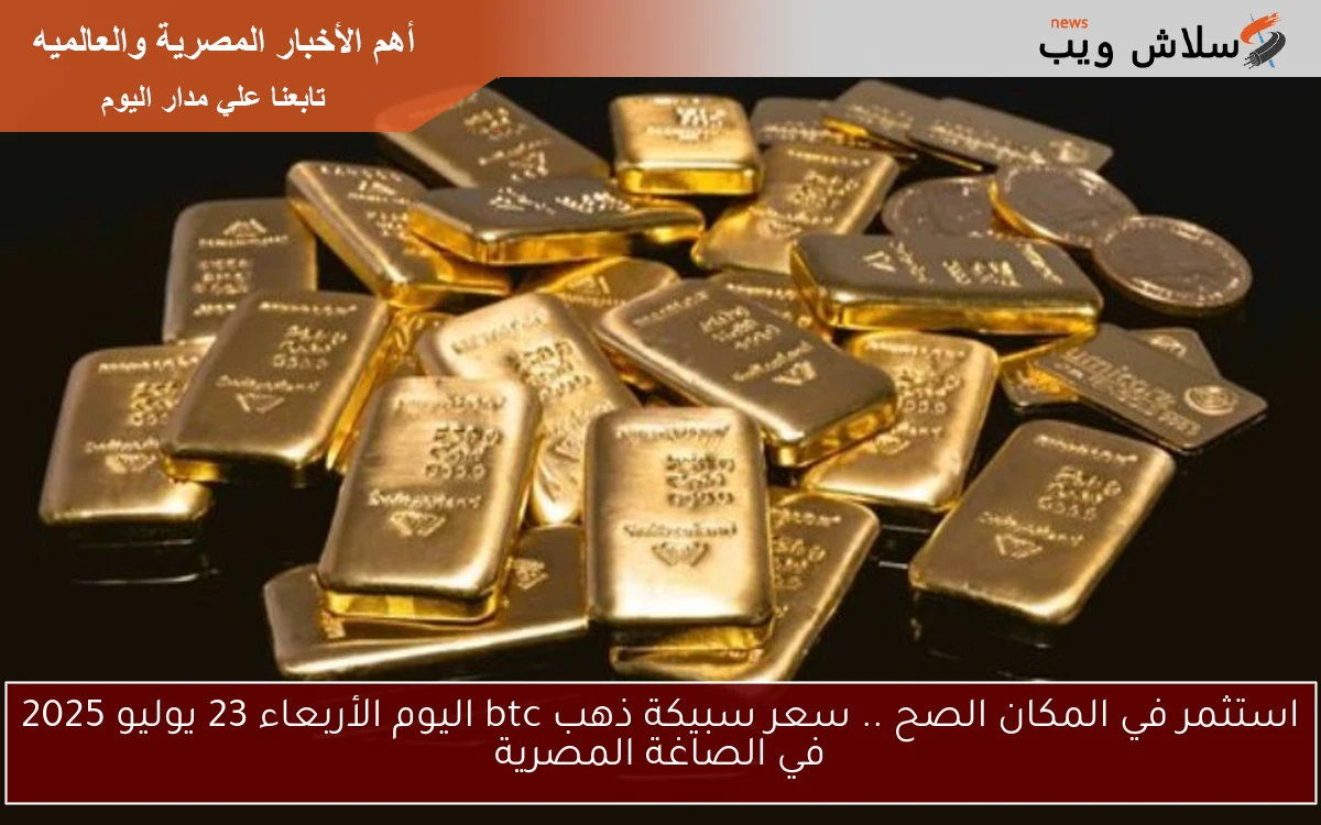 استثمر في المكان الصح .. سعر سبيكة ذهب btc اليوم الأربعاء 23 يوليو 2025 في الصاغة المصرية 2 استثمر في المكان الصح .. سعر سبيكة ذهب btc اليوم الأربعاء 23 يوليو 2025 في الصاغة المصرية