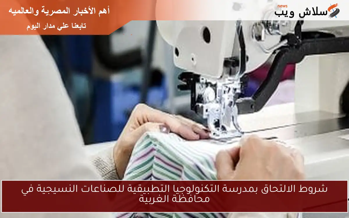 شروط الالتحاق بمدرسة التكنولوجيا التطبيقية للصناعات النسيجية في محافظة الغربية 2 شروط الالتحاق بمدرسة التكنولوجيا التطبيقية للصناعات النسيجية في محافظة الغربية