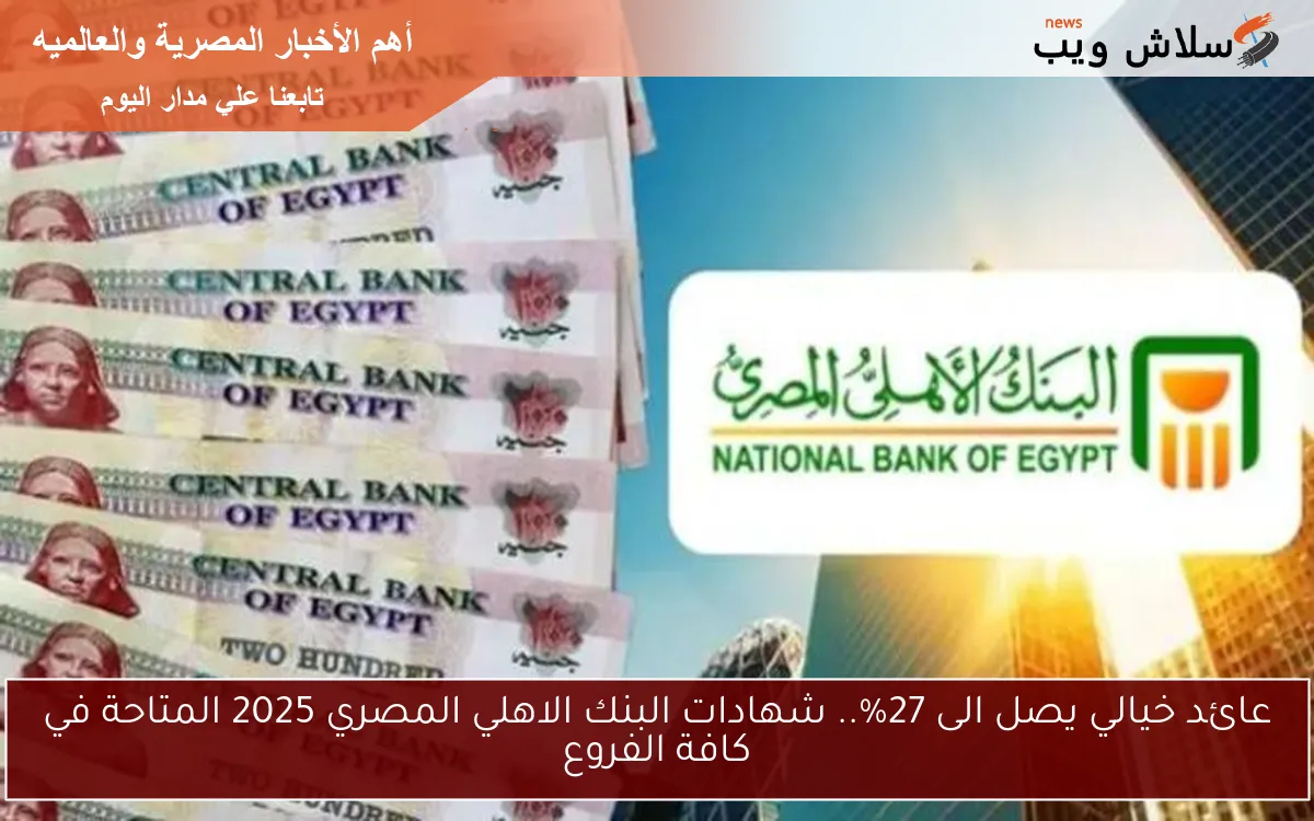عائد خيالي يصل الى 27%.. شهادات البنك الاهلي المصري 2025 المتاحة في كافة الفروع