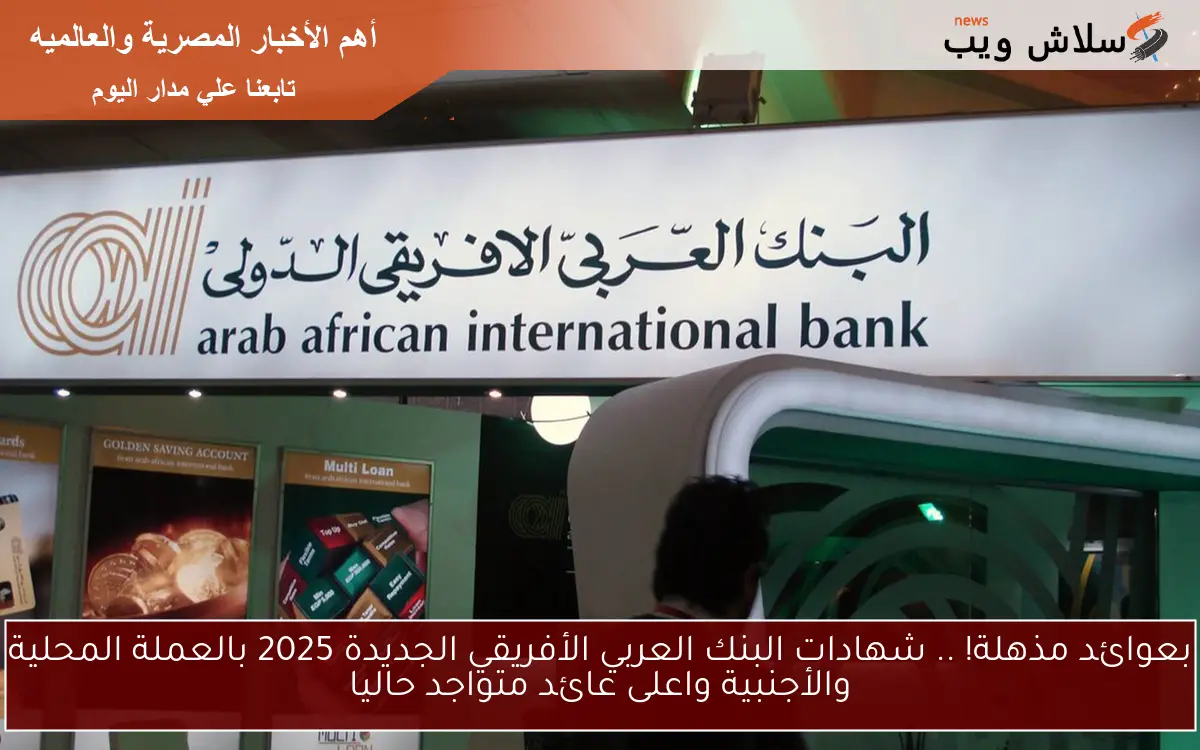 بعوائد مذهلة! .. شهادات البنك العربي الأفريقي الجديدة 2025 بالعملة المحلية والأجنبية واعلى عائد متواجد حاليا