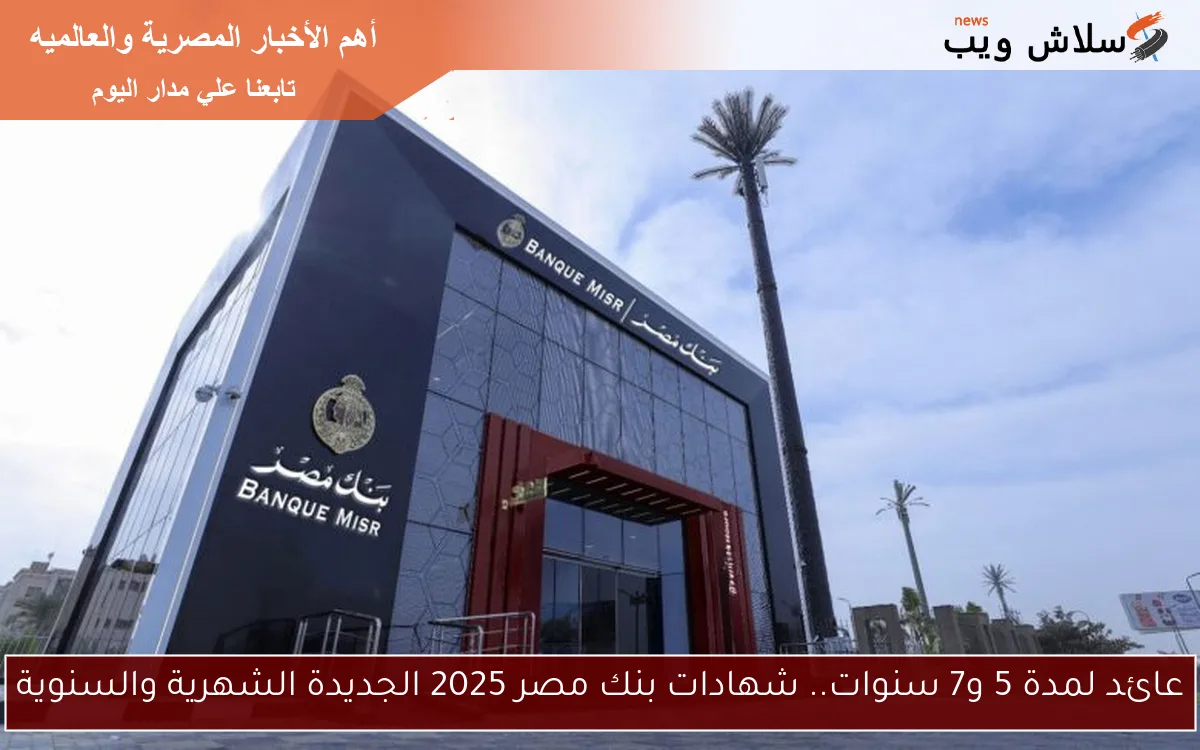 عائد لمدة 5 و7 سنوات.. شهادات بنك مصر 2025 الجديدة الشهرية والسنوية