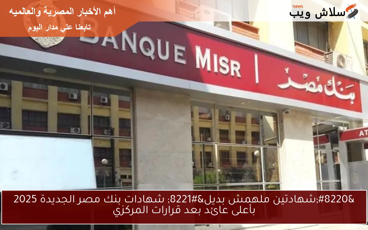 "شهادتين ملهمش بديل" شهادات بنك مصر الجديدة 2025 بأعلى عائد بعد قرارات المركزي 2 “شهادتين ملهمش بديل” شهادات بنك مصر الجديدة 2025 بأعلى عائد بعد قرارات المركزي