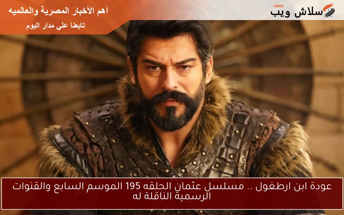 عودة ابن ارطغول .. مسلسل عثمان الحلقه 195 الموسم السابع والقنوات الرسمية الناقلة له