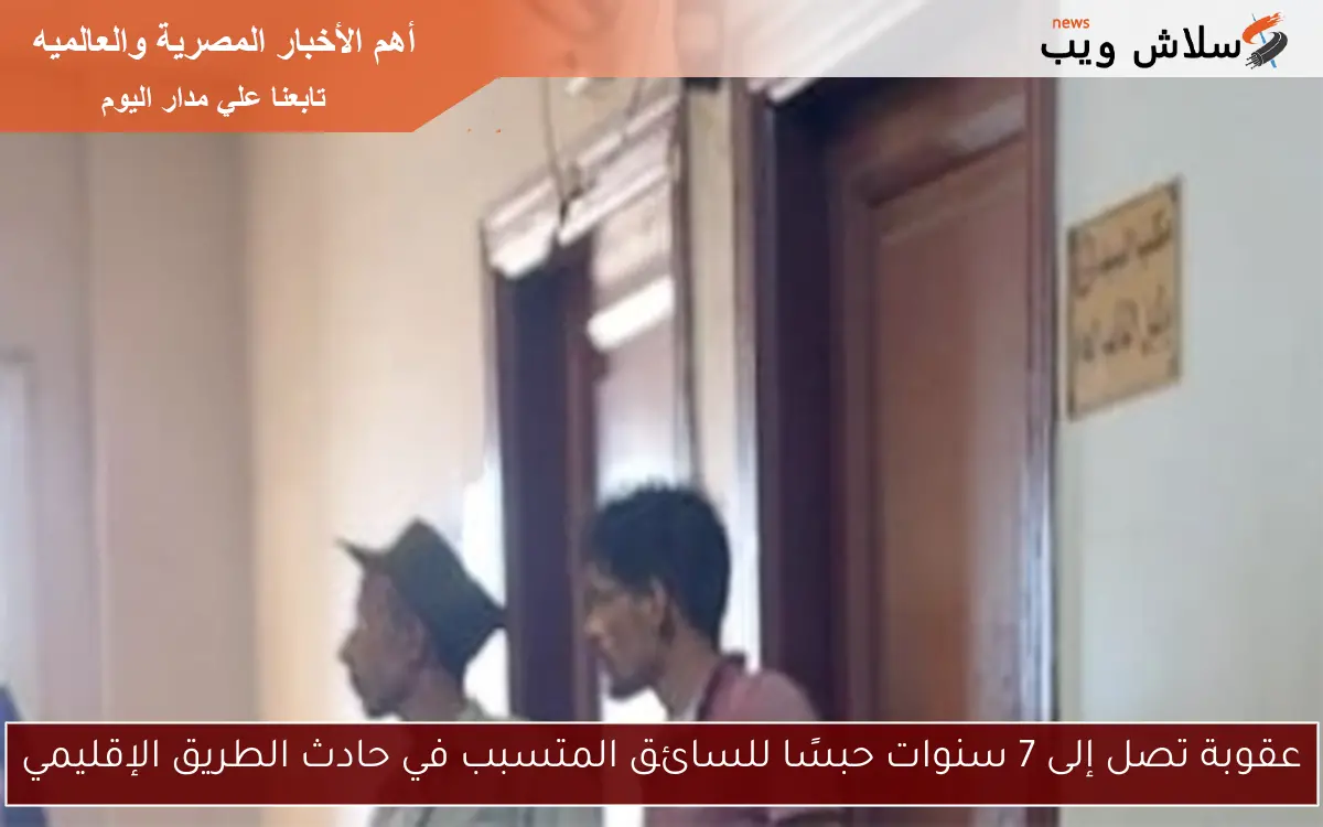 عقوبة تصل إلى 7 سنوات حبسًا للسائق المتسبب في حادث الطريق الإقليمي 2 عقوبة تصل إلى 7 سنوات حبسًا للسائق المتسبب في حادث الطريق الإقليمي
