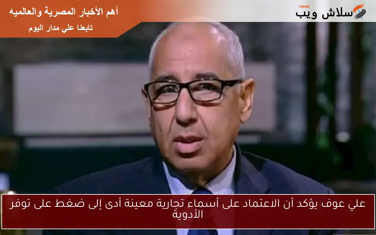 علي عوف يؤكد أن الاعتماد على أسماء تجارية معينة أدى إلى ضغط على توفر الأدوية 2 علي عوف يؤكد أن الاعتماد على أسماء تجارية معينة أدى إلى ضغط على توفر الأدوية