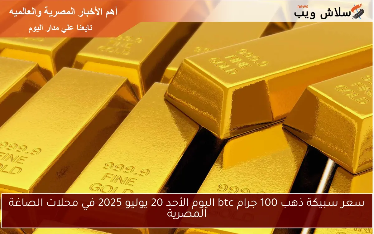 سعر سبيكة ذهب 100 جرام btc اليوم الأحد 20 يوليو 2025 في محلات الصاغة المصرية 2 سعر سبيكة ذهب 100 جرام btc اليوم الأحد 20 يوليو 2025 في محلات الصاغة المصرية