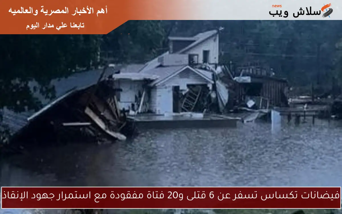 فيضانات تكساس تسفر عن 6 قتلى و20 فتاة مفقودة مع استمرار جهود الإنقاذ 2 فيضانات تكساس تسفر عن 6 قتلى و20 فتاة مفقودة مع استمرار جهود الإنقاذ