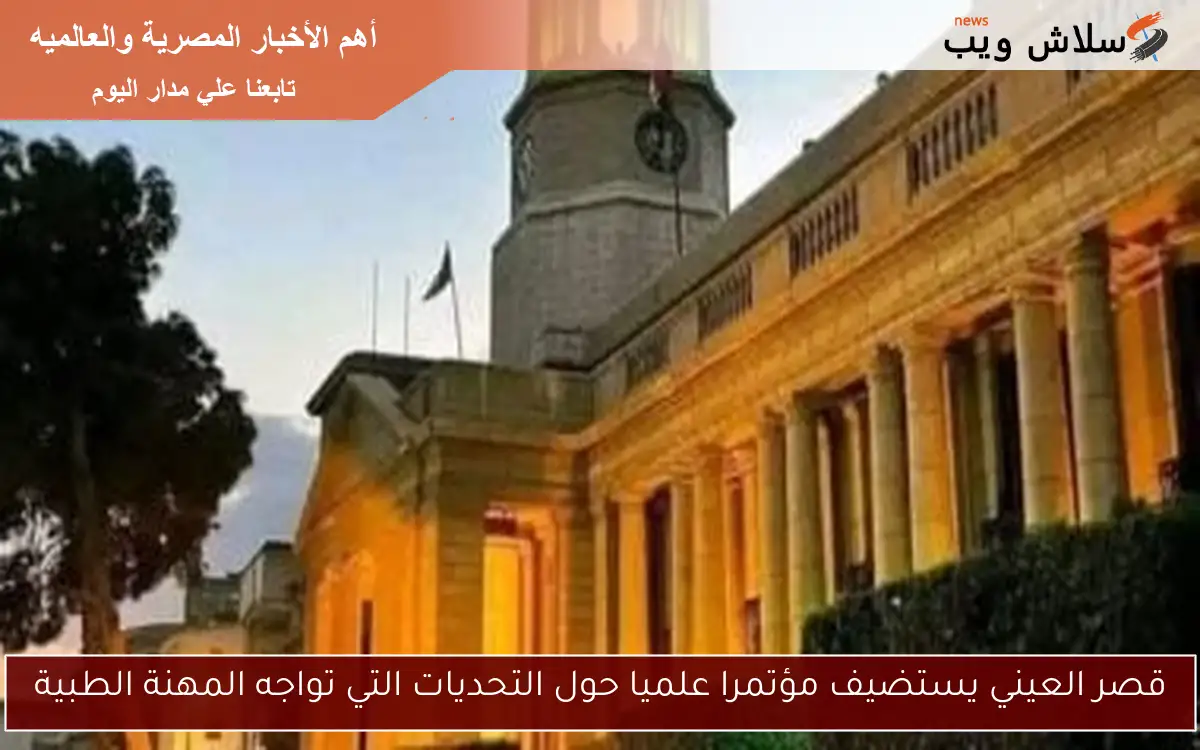 قصر العيني يستضيف مؤتمرا علميا حول التحديات التي تواجه المهنة الطبية