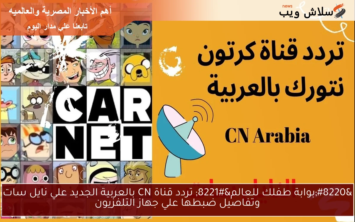 "بوابة طفلك للعالم" تردد قناة CN بالعربية الجديد علي نايل سات وتفاصيل ضبطها علي جهاز التلفزيون 2 “بوابة طفلك للعالم” تردد قناة CN بالعربية الجديد علي نايل سات وتفاصيل ضبطها علي جهاز التلفزيون