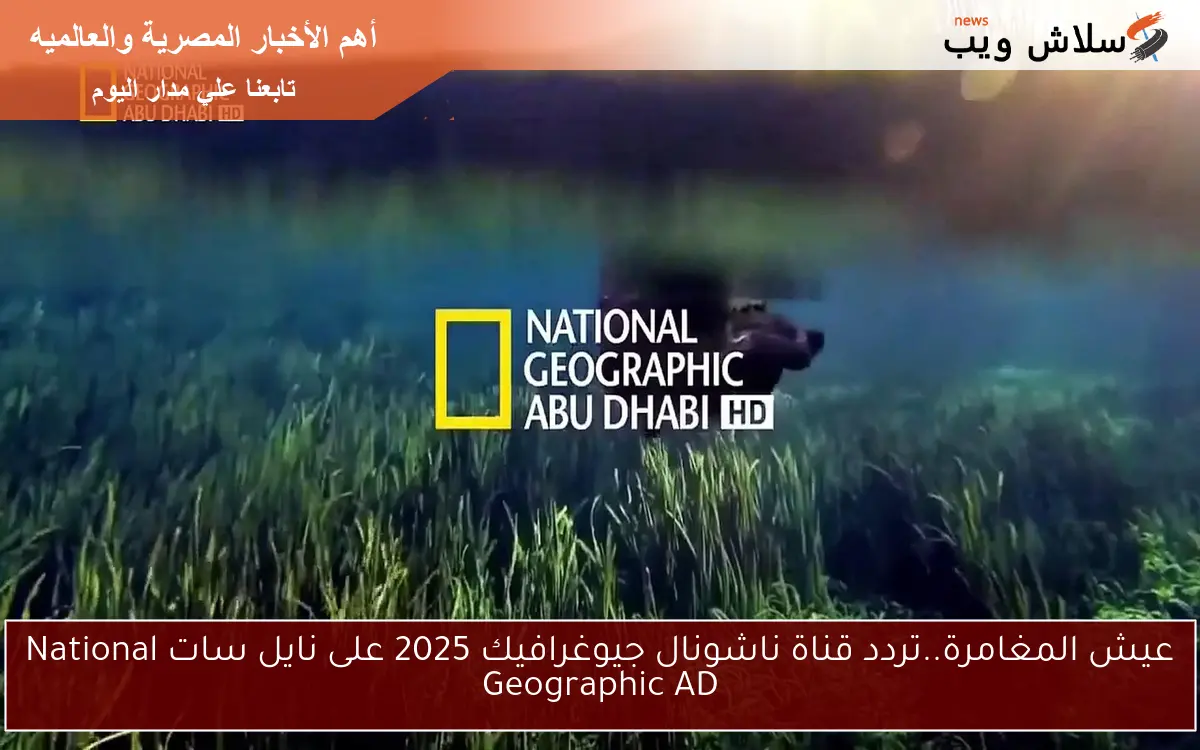 عيش المغامرة..تردد قناة ناشونال جيوغرافيك 2025 على نايل سات National Geographic AD 2 عيش المغامرة..تردد قناة ناشونال جيوغرافيك 2025 على نايل سات National Geographic AD