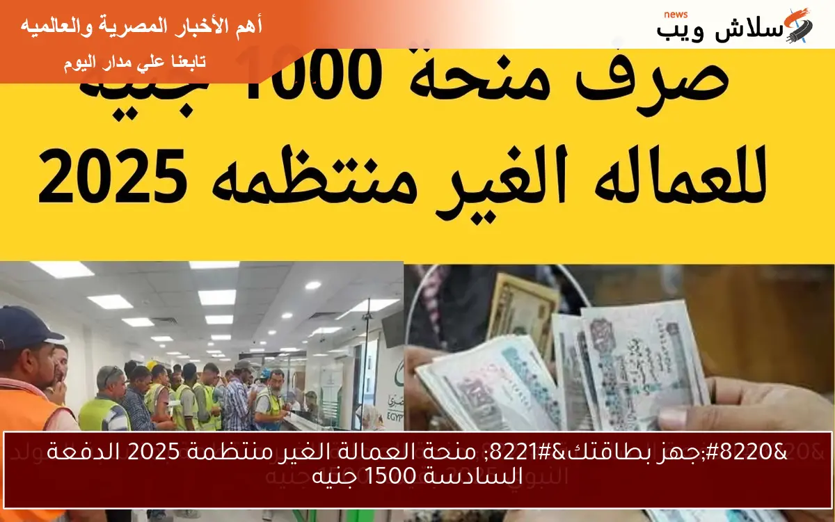 "جهز بطاقتك" منحة العمالة الغير منتظمة 2025 الدفعة السادسة 1500 جنيه 2 “جهز بطاقتك” منحة العمالة الغير منتظمة 2025 الدفعة السادسة 1500 جنيه