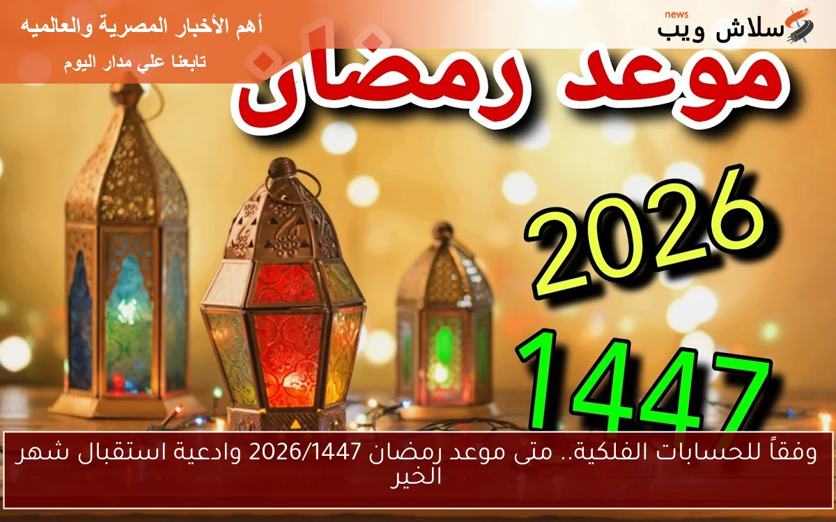 وفقاً للحسابات الفلكية.. متى موعد رمضان 2026/1447 وادعية استقبال شهر الخير 2 وفقاً للحسابات الفلكية.. متى موعد رمضان 2026/1447 وادعية استقبال شهر الخير