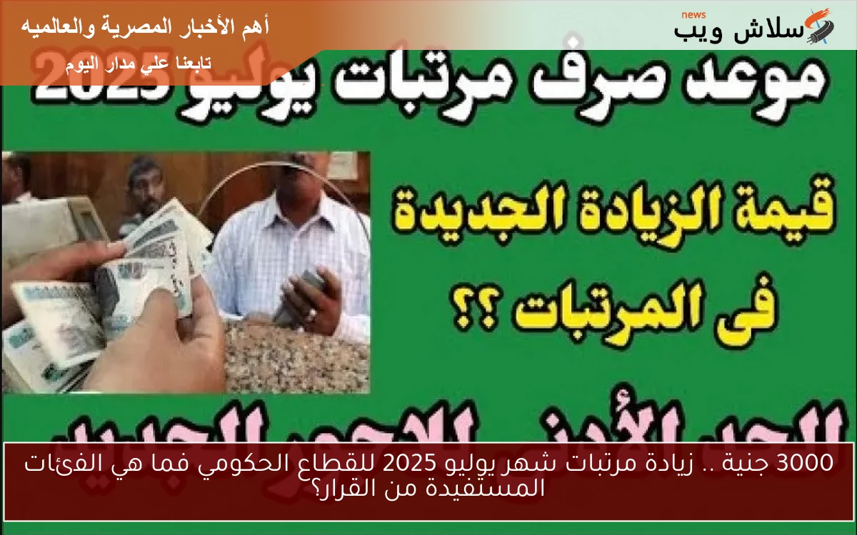 3000 جنية .. زيادة مرتبات شهر يوليو 2025 للقطاع الحكومي فما هي الفئات المستفيدة من القرار؟ 2 3000 جنية .. زيادة مرتبات شهر يوليو 2025 للقطاع الحكومي فما هي الفئات المستفيدة من القرار؟
