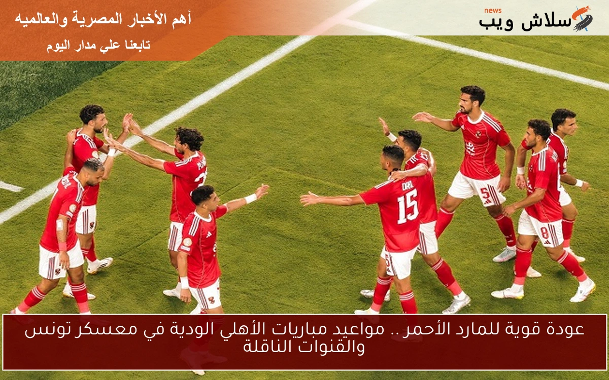 عودة قوية للمارد الأحمر .. مواعيد مباريات الأهلي الودية في معسكر تونس والقنوات الناقلة 2 عودة قوية للمارد الأحمر .. مواعيد مباريات الأهلي الودية في معسكر تونس والقنوات الناقلة