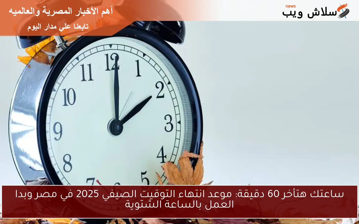 ساعتك هتأخر 60 دقيقة: موعد انتهاء التوقيت الصيفي 2025 في مصر وبدا العمل بالساعة الشتوية 2 ساعتك هتأخر 60 دقيقة: موعد انتهاء التوقيت الصيفي 2025 في مصر وبدا العمل بالساعة الشتوية