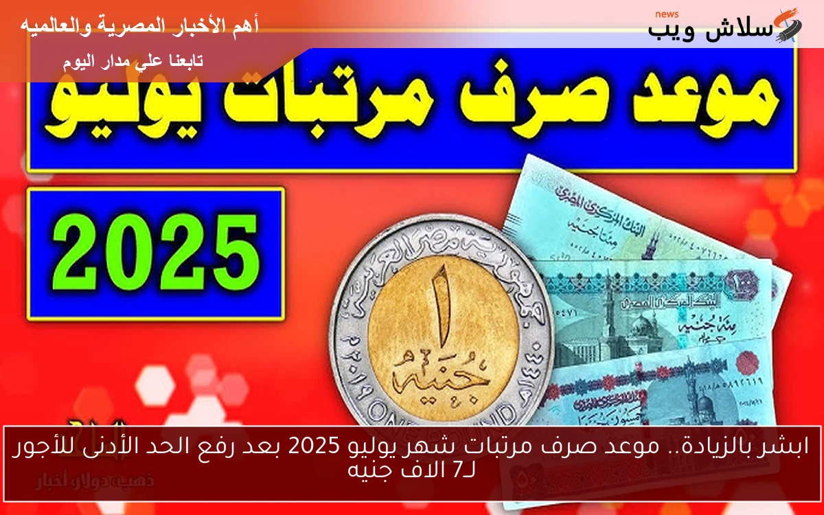 ابشر بالزيادة.. موعد صرف مرتبات شهر يوليو 2025 بعد رفع الحد الأدنى للأجور لــ7 الاف جنيه 2 ابشر بالزيادة.. موعد صرف مرتبات شهر يوليو 2025 بعد رفع الحد الأدنى للأجور لــ7 الاف جنيه