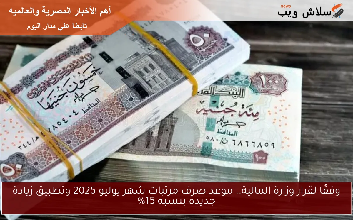 وفقًا لقرار وزارة المالية.. موعد صرف مرتبات شهر يوليو 2025 وتطبيق زيادة جديدة بنسبه 15% 2 وفقًا لقرار وزارة المالية.. موعد صرف مرتبات شهر يوليو 2025 وتطبيق زيادة جديدة بنسبه 15%