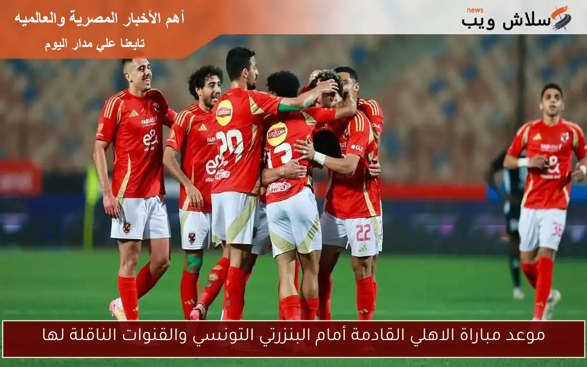 موعد مباراة الاهلي القادمة أمام البنزرتي التونسي والقنوات الناقلة لها 2 موعد مباراة الاهلي القادمة أمام البنزرتي التونسي والقنوات الناقلة لها