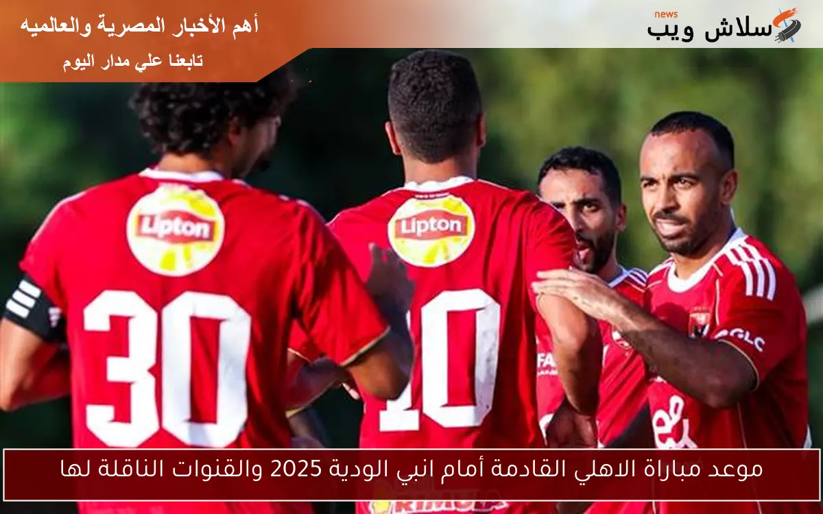 موعد مباراة الاهلي القادمة أمام انبي الودية 2025 والقنوات الناقلة لها 2 موعد مباراة الاهلي القادمة أمام انبي الودية 2025 والقنوات الناقلة لها