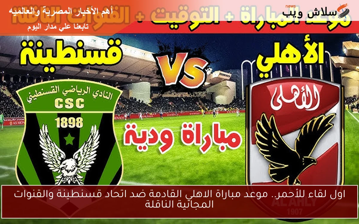 اول لقاء للأحمر.. موعد مباراة الاهلي القادمة ضد اتحاد قسنطينة والقنوات المجانية الناقلة 2 اول لقاء للأحمر.. موعد مباراة الاهلي القادمة ضد اتحاد قسنطينة والقنوات المجانية الناقلة