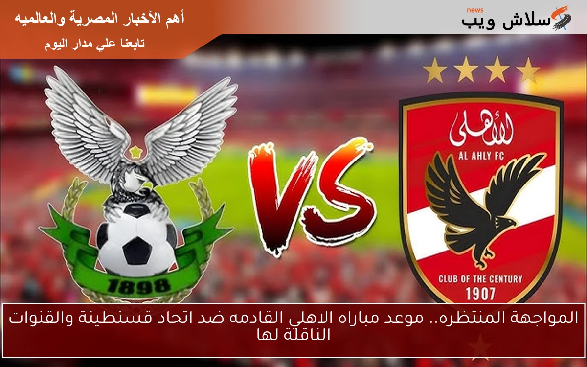 المواجهة المنتظره.. موعد مباراه الاهلي القادمه ضد اتحاد قسنطينة والقنوات الناقلة لها 2 المواجهة المنتظره.. موعد مباراه الاهلي القادمه ضد اتحاد قسنطينة والقنوات الناقلة لها