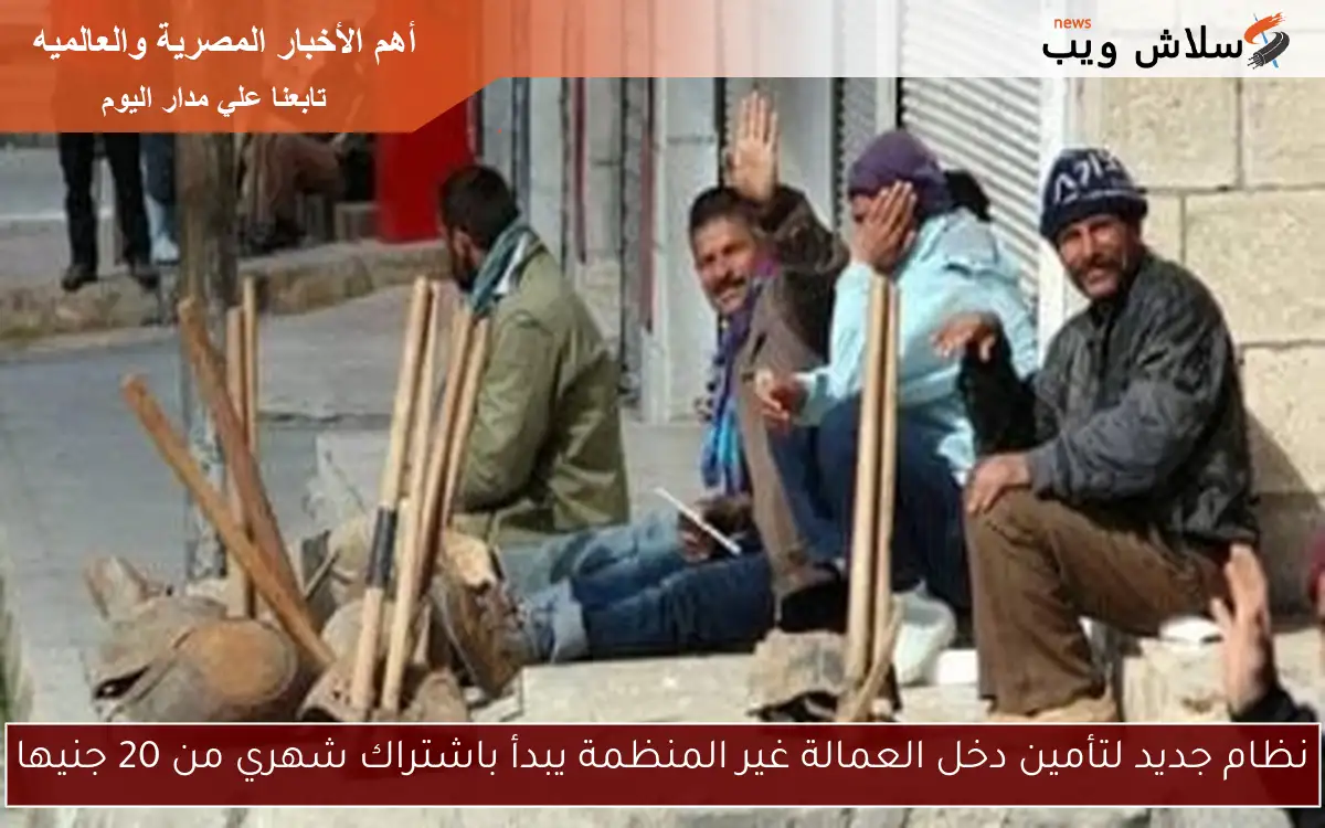 نظام جديد لتأمين دخل العمالة غير المنظمة يبدأ باشتراك شهري من 20 جنيها 2 نظام جديد لتأمين دخل العمالة غير المنظمة يبدأ باشتراك شهري من 20 جنيها