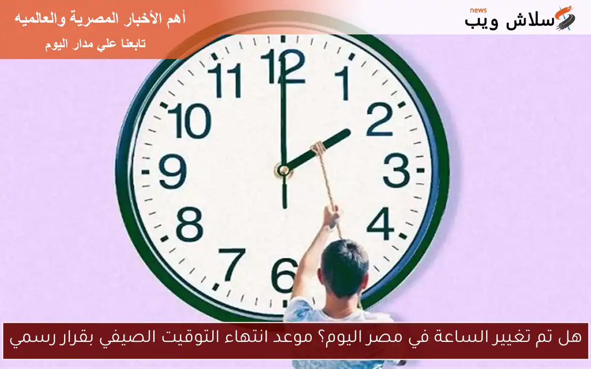هل تم تغيير الساعة في مصر اليوم؟ موعد انتهاء التوقيت الصيفي بقرار رسمي 2 هل تم تغيير الساعة في مصر اليوم؟ موعد انتهاء التوقيت الصيفي بقرار رسمي