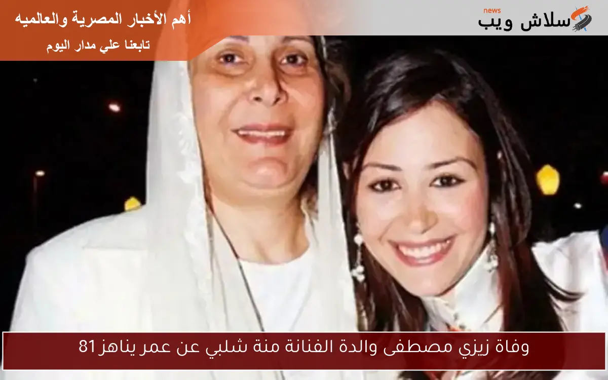 وفاة زيزي مصطفى والدة الفنانة منة شلبي عن عمر يناهز 81 2 وفاة زيزي مصطفى والدة الفنانة منة شلبي عن عمر يناهز 81
