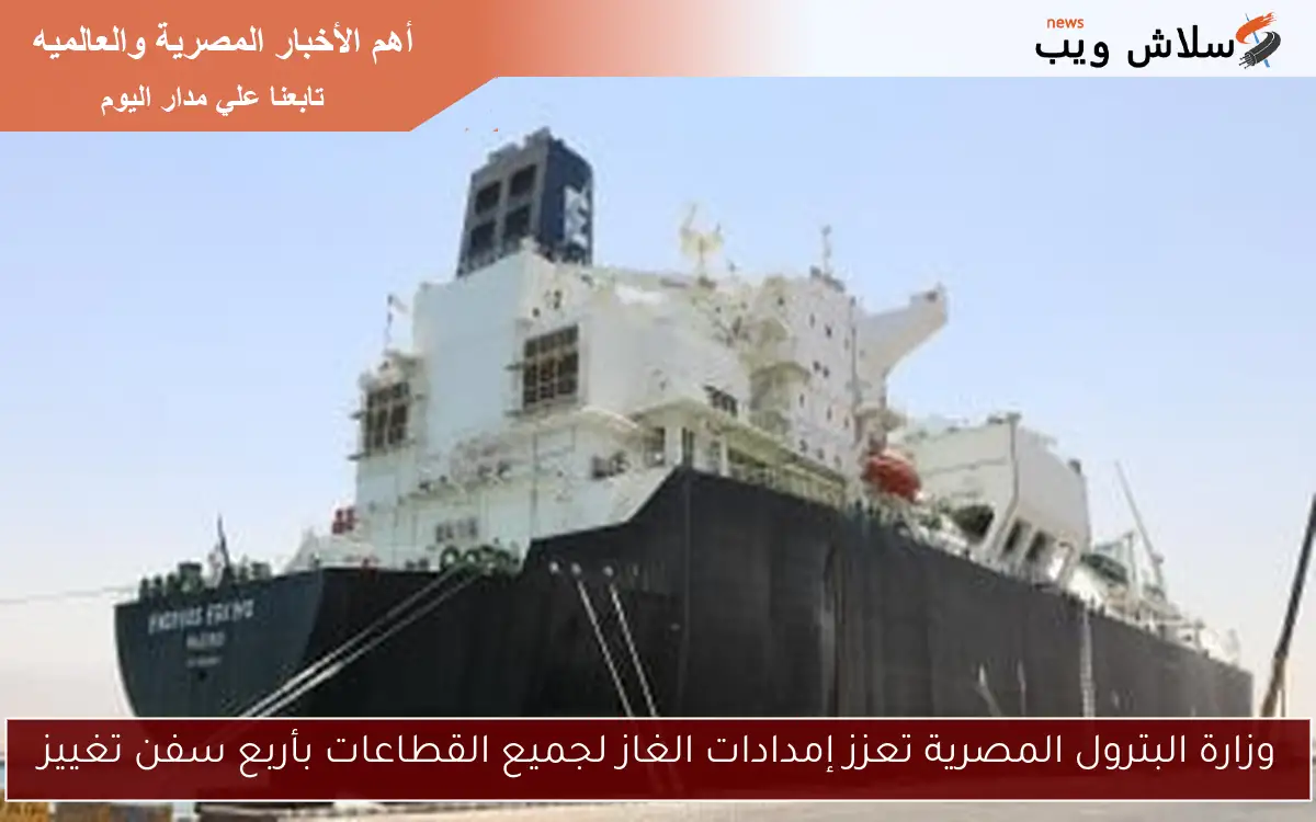 وزارة البترول المصرية تعزز إمدادات الغاز لجميع القطاعات بأربع سفن تغييز 2 وزارة البترول المصرية تعزز إمدادات الغاز لجميع القطاعات بأربع سفن تغييز