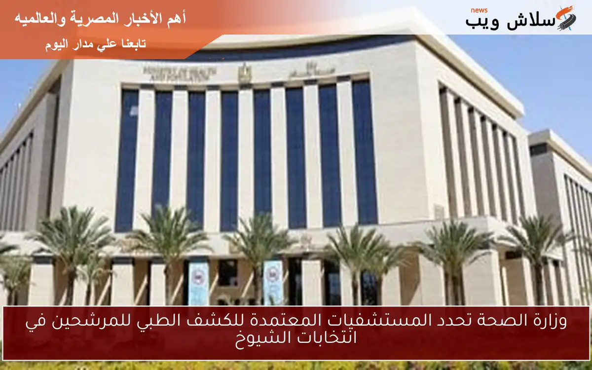 وزارة الصحة تحدد المستشفيات المعتمدة للكشف الطبي للمرشحين في انتخابات الشيوخ 2 وزارة الصحة تحدد المستشفيات المعتمدة للكشف الطبي للمرشحين في انتخابات الشيوخ