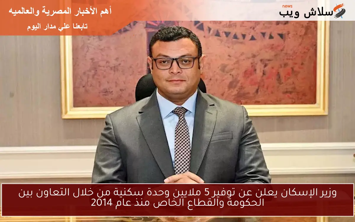 وزير الإسكان يعلن عن توفير 5 ملايين وحدة سكنية من خلال التعاون بين الحكومة والقطاع الخاص منذ عام 2014 2 وزير الإسكان يعلن عن توفير 5 ملايين وحدة سكنية من خلال التعاون بين الحكومة والقطاع الخاص منذ عام 2014